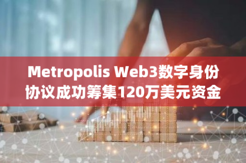 Metropolis Web3数字身份协议成功筹集120万美元资金，Outlier Ventures等知名投资机构参与
