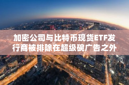 加密公司与比特币现货ETF发行商被排除在超级碗广告之外：福克斯新闻独家报道