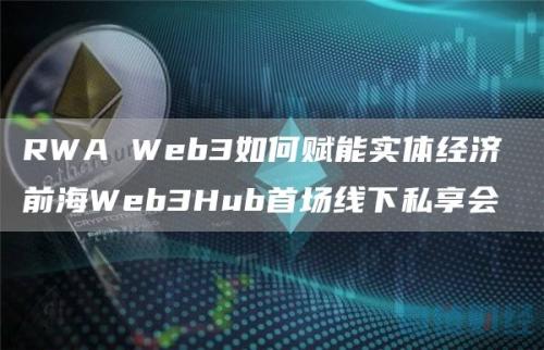 RWA Web3如何赋能实体经济 前海Web3Hub首场线下私享会