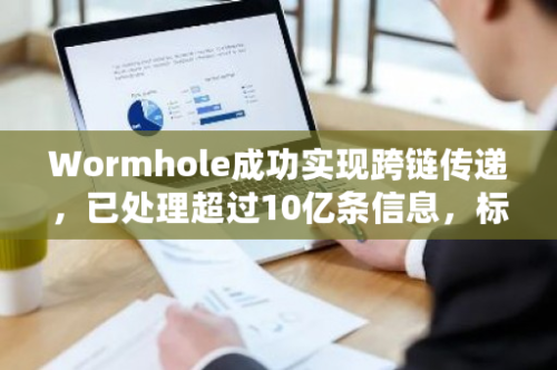 Wormhole成功实现跨链传递，已处理超过10亿条信息，标志着区块链互联的新里程碑