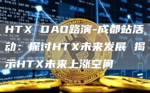 HTX DAO路演-成都站活动：探讨HTX未来发展 揭示HTX未来上涨空间