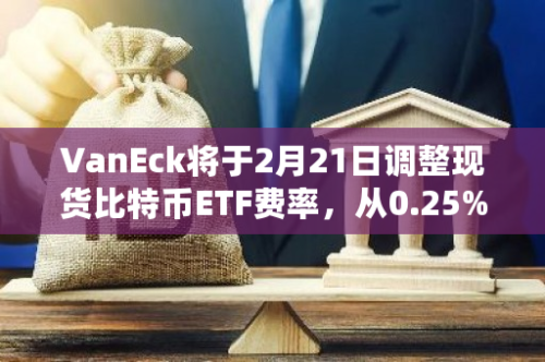 VanEck将于2月21日调整现货比特币ETF费率，从0.25%降至0.2%，福克斯记者报道