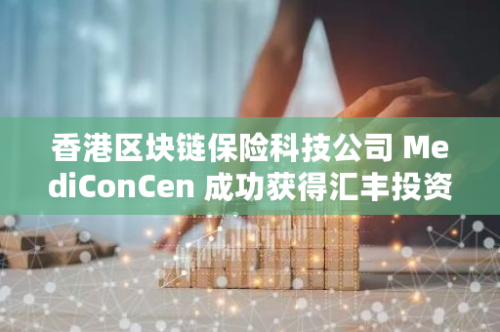 香港区块链保险科技公司 MediConCen 成功获得汇丰投资管理领投的685万美元A轮融资