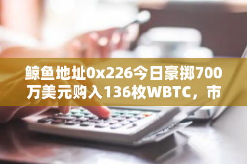 鲸鱼地址0x226今日豪掷700万美元购入136枚WBTC，市场震动