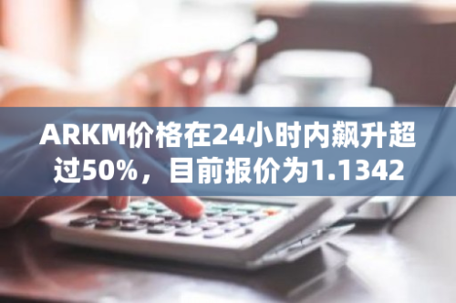 ARKM价格在24小时内飙升超过50%，目前报价为1.1342美元，表现强劲