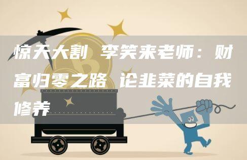 惊天大割 李笑来老师：财富归零之路 论韭菜的自我修养