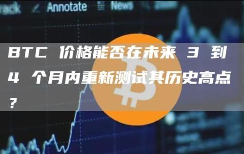 BTC 价格能否在未来 3 到 4 个月内重新测试其历史高点？