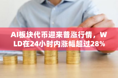 AI板块代币迎来普涨行情，WLD在24小时内涨幅超过28%，表现抢眼