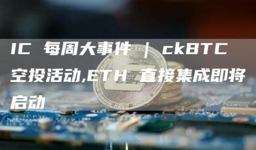 IC 每周大事件 | ckBTC 空投活动,ETH 直接集成即将启动