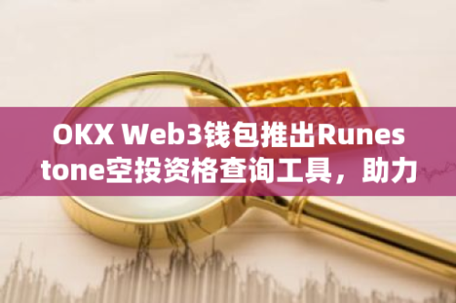 OKX Web3钱包推出Runestone空投资格查询工具，助力用户轻松掌握投资信息