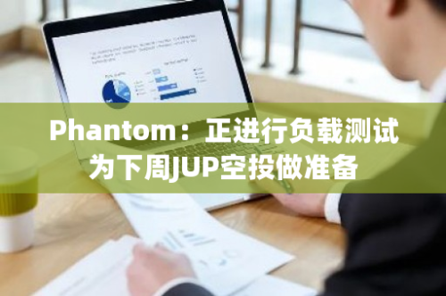 Phantom：正进行负载测试为下周JUP空投做准备