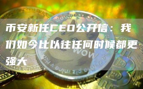 币安新任CEO公开信：我们如今比以往任何时候都更强大