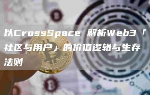 以CrossSpace 解析Web3「社区与用户」的价值逻辑与生存法则