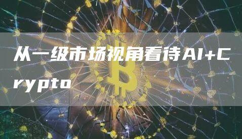 从一级市场视角看待AI+Crypto