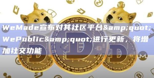 韩国游戏公司WeMade宣布对其社区平台”WePublic”进行重大更新