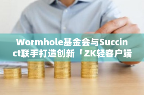 Wormhole基金会与Succinct联手打造创新「ZK轻客户端」，引领区块链技术新潮流