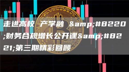 走进高校 产学融 “财务合规增长公开课”第三期精彩回顾