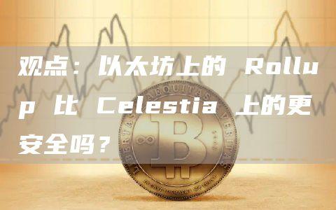 观点：以太坊上的 Rollup 比 Celestia 上的更安全吗？