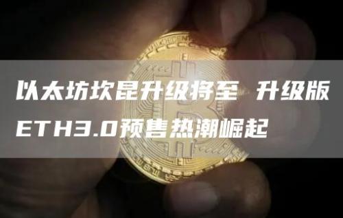 以太坊坎昆升级将至 升级版ETH3.0预售热潮崛起