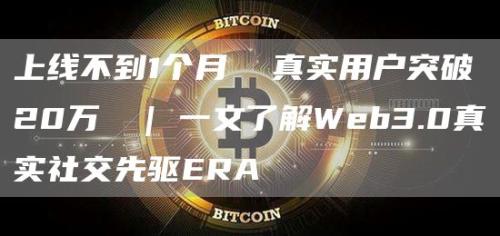 上线不到1个月  真实用户突破20万  | 一文了解Web3.0真实社交先驱ERA