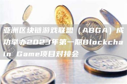 亚洲区块链游戏联盟（ABGA）成功举办2023年第一期Blockchain Game项目对接会