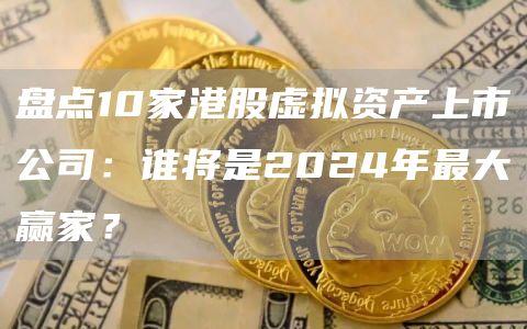 盘点10家港股虚拟资产上市公司：谁将是2024年最大赢家？