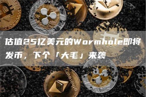 估值25亿美元的Wormhole即将发币，下个「大毛」来袭