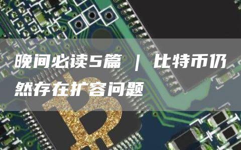 晚间必读5篇 | 比特币仍然存在扩容问题