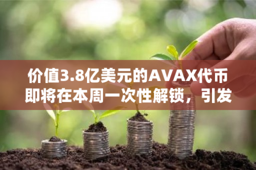 价值3.8亿美元的AVAX代币即将在本周一次性解锁，引发市场关注与期待