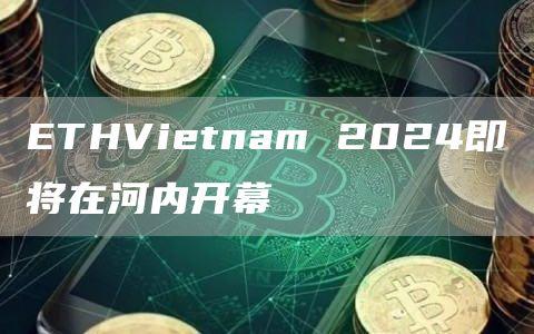 ETHVietnam 2024即将在河内开幕