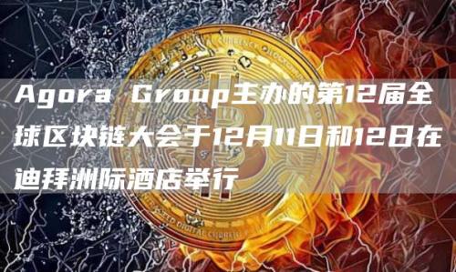 Agora Group主办的第12届全球区块链大会于12月11日和12日在迪拜洲际酒店举行