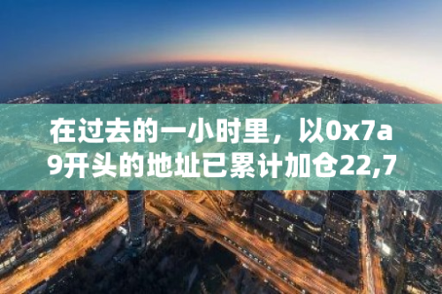 在过去的一小时里，以0x7a9开头的地址已累计加仓22,719枚ETH