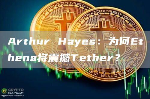 Arthur Hayes：为何Ethena将震撼Tether？