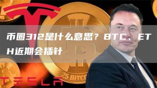 币圈312是什么意思？BTC、ETH近期会插针