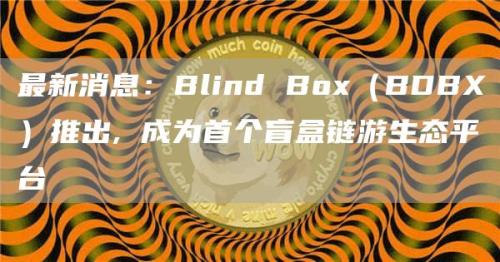 最新消息：Blind Box（BDBX）推出, 成为首个盲盒链游生态平台