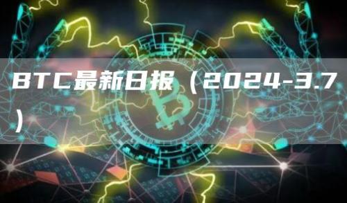 BTC最新日报（2024-3.7）