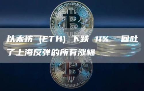 以太坊 (ETH) 下跌 11%  回吐了上海反弹的所有涨幅