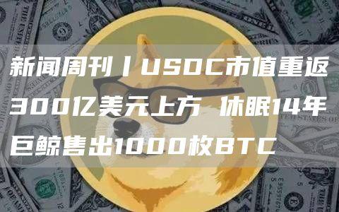 新闻周刊丨USDC市值重返300亿美元上方 休眠14年巨鲸售出1000枚BTC