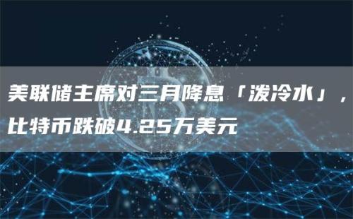 美联储主席对三月降息「泼冷水」，比特币跌破4.25万美元