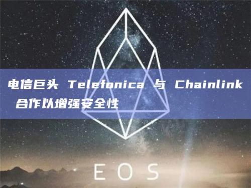 电信巨头Telefonica与Chainlink达成战略合作