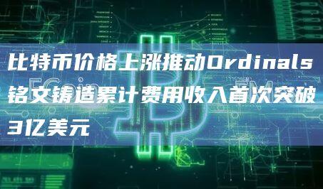 比特币铭文Ordinals铸造累计费用收入首次突破3亿美元