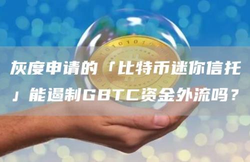 灰度申请的「比特币迷你信托」能遏制GBTC资金外流吗？