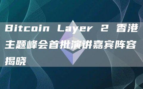 Bitcoin Layer 2 香港主题峰会首批演讲嘉宾阵容揭晓