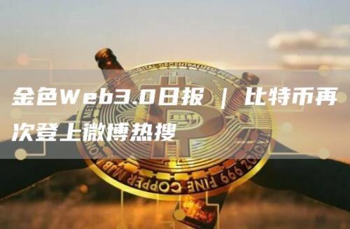 金色Web3.0日报 | 比特币再次登上微博热搜