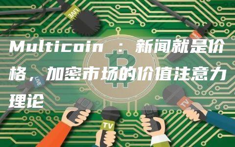 Multicoin ：新闻就是价格，加密市场的价值注意力理论