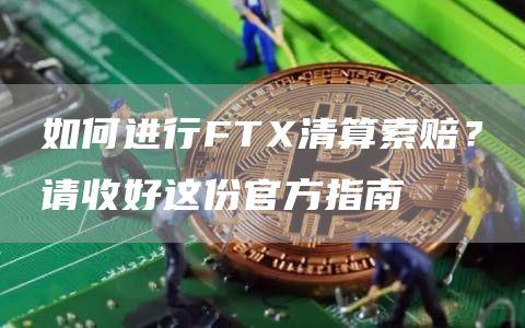 如何进行FTX清算索赔？请收好这份官方指南