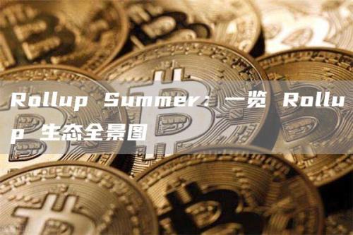 Rollup Summer：一览 Rollup 生态全景图