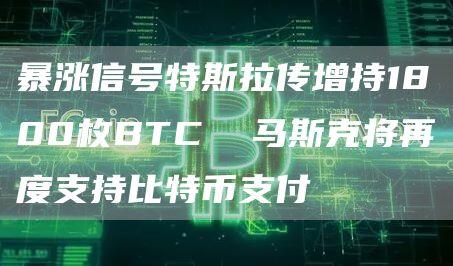 暴涨信号特斯拉传增持1800枚BTC 马斯克将再度支持比特币支付