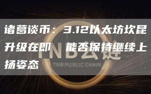 诸葛谈币：3.12以太坊坎昆升级在即 能否保持继续上扬姿态