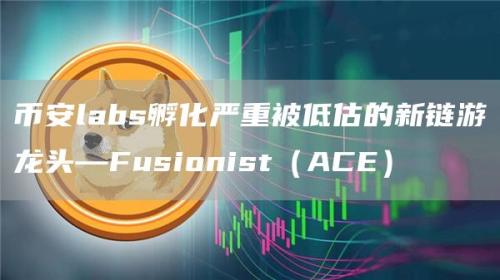 币安labs孵化严重被低估的新链游龙头—Fusionist（ACE）